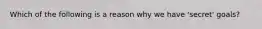 Which of the following is a reason why we have 'secret' goals?