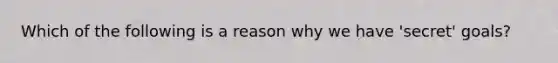 Which of the following is a reason why we have 'secret' goals?