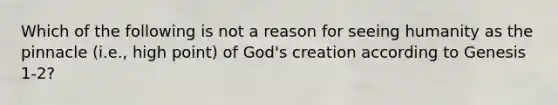 Which of the following is not a reason for seeing humanity as the pinnacle (i.e., high point) of God's creation according to Genesis 1-2?