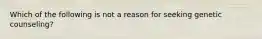 Which of the following is not a reason for seeking genetic counseling?