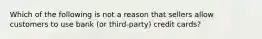 Which of the following is not a reason that sellers allow customers to use bank (or third-party) credit cards?