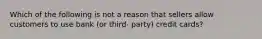 Which of the following is not a reason that sellers allow customers to use bank (or third- party) credit cards?