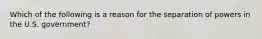 Which of the following is a reason for the separation of powers in the U.S. government?