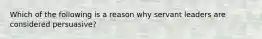 Which of the following is a reason why servant leaders are considered persuasive?