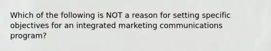 Which of the following is NOT a reason for setting specific objectives for an integrated marketing communications program?