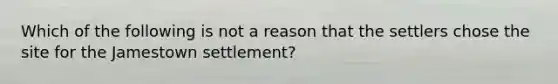 Which of the following is not a reason that the settlers chose the site for the Jamestown settlement?