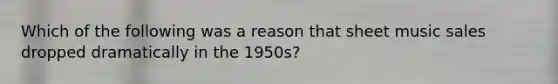 Which of the following was a reason that sheet music sales dropped dramatically in the 1950s?