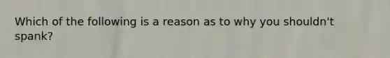 Which of the following is a reason as to why you shouldn't spank?