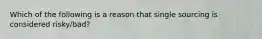 Which of the following is a reason that single sourcing is considered risky/bad?