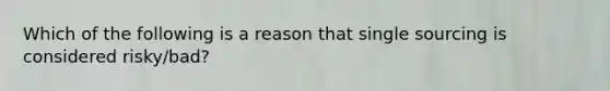 Which of the following is a reason that single sourcing is considered risky/bad?