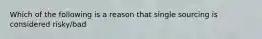 Which of the following is a reason that single sourcing is considered risky/bad