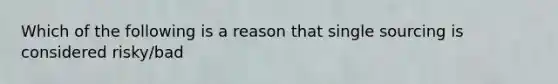 Which of the following is a reason that single sourcing is considered risky/bad