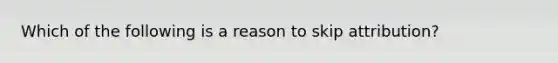 Which of the following is a reason to skip attribution?