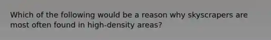 Which of the following would be a reason why skyscrapers are most often found in high-density areas?