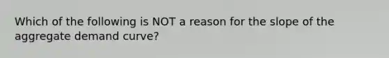 Which of the following is NOT a reason for the slope of the aggregate demand curve?