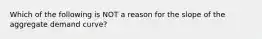 Which of the following is NOT a reason for the slope of the aggregate demand​ curve?