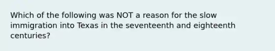 Which of the following was NOT a reason for the slow immigration into Texas in the seventeenth and eighteenth centuries?