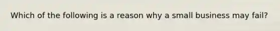 Which of the following is a reason why a small business may fail?