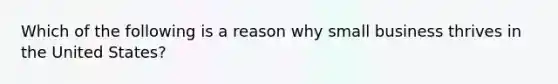 Which of the following is a reason why small business thrives in the United States?