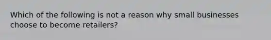 Which of the following is not a reason why small businesses choose to become retailers?