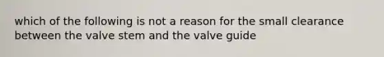 which of the following is not a reason for the small clearance between the valve stem and the valve guide