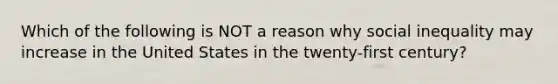 Which of the following is NOT a reason why social inequality may increase in the United States in the twenty-first century?