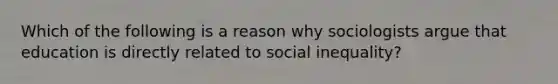 Which of the following is a reason why sociologists argue that education is directly related to social inequality?