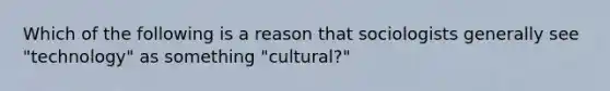 Which of the following is a reason that sociologists generally see "technology" as something "cultural?"