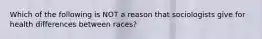 Which of the following is NOT a reason that sociologists give for health differences between races?