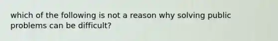 which of the following is not a reason why solving public problems can be difficult?