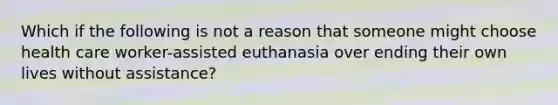 Which if the following is not a reason that someone might choose health care worker-assisted euthanasia over ending their own lives without assistance?