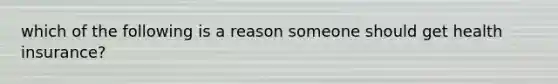 which of the following is a reason someone should get health insurance?