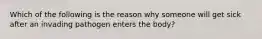 Which of the following is the reason why someone will get sick after an invading pathogen enters the body?