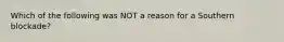 Which of the following was NOT a reason for a Southern blockade?