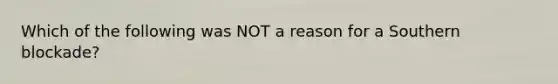 Which of the following was NOT a reason for a Southern blockade?