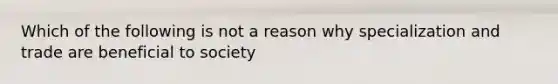 Which of the following is not a reason why specialization and trade are beneficial to society