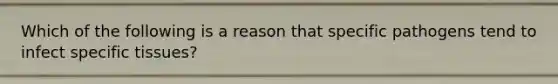 Which of the following is a reason that specific pathogens tend to infect specific tissues?