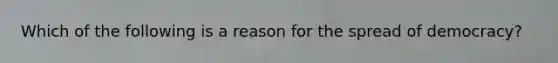 Which of the following is a reason for the spread of democracy?