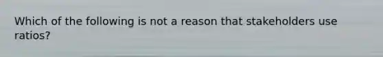 Which of the following is not a reason that stakeholders use ratios?