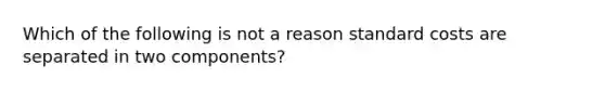 Which of the following is not a reason standard costs are separated in two components?