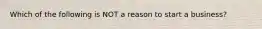 Which of the following is NOT a reason to start a​ business?