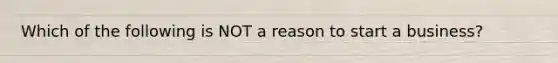 Which of the following is NOT a reason to start a​ business?