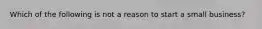 Which of the following is not a reason to start a small business?