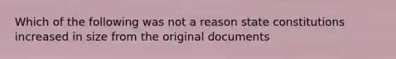 Which of the following was not a reason state constitutions increased in size from the original documents