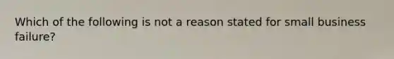 Which of the following is not a reason stated for small business failure?