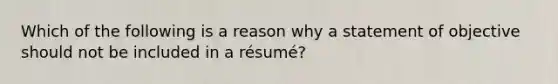 Which of the following is a reason why a statement of objective should not be included in a résumé?