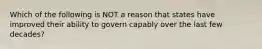 Which of the following is NOT a reason that states have improved their ability to govern capably over the last few decades?​