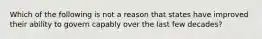 Which of the following is not a reason that states have improved their ability to govern capably over the last few decades?