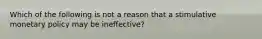 Which of the following is not a reason that a stimulative monetary policy may be ineffective?