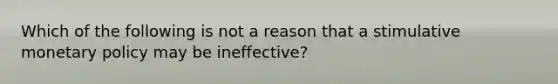 Which of the following is not a reason that a stimulative monetary policy may be ineffective?